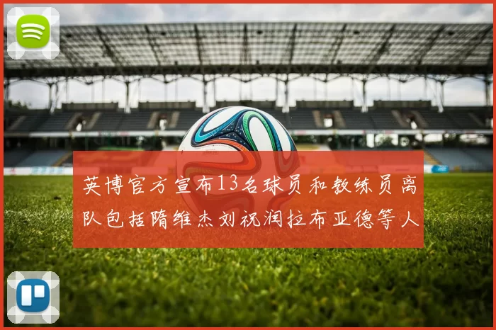 英博官方宣布13名球员和教练员离队包括隋维杰刘祝润拉布亚德等人
