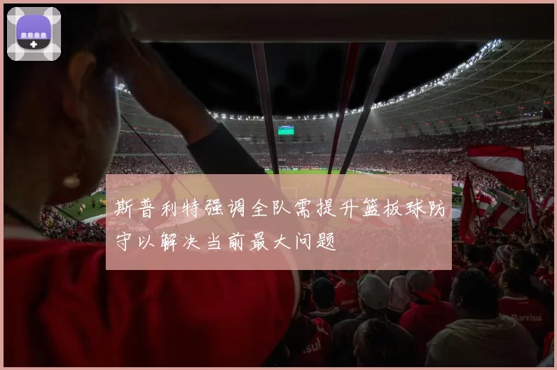 斯普利特强调全队需提升篮板球防守以解决当前最大问题