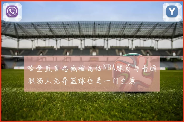 哈登直言忠诚被高估NBA球员与普通职场人无异篮球也是一门生意
