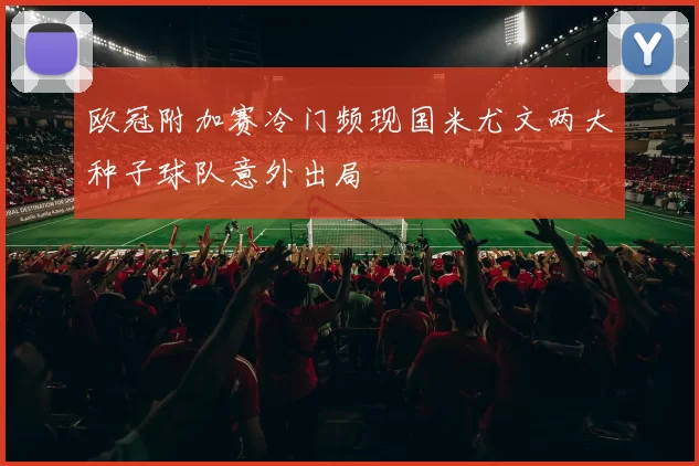 欧冠附加赛冷门频现国米尤文两大种子球队意外出局