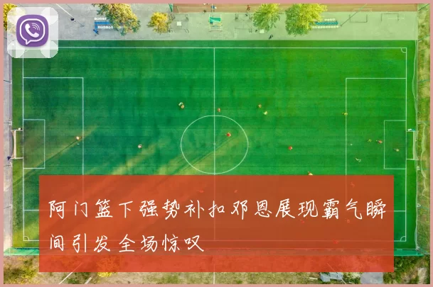 阿门篮下强势补扣邓恩展现霸气瞬间引发全场惊叹