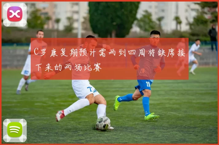 C罗康复期预计需两到四周将缺席接下来的两场比赛