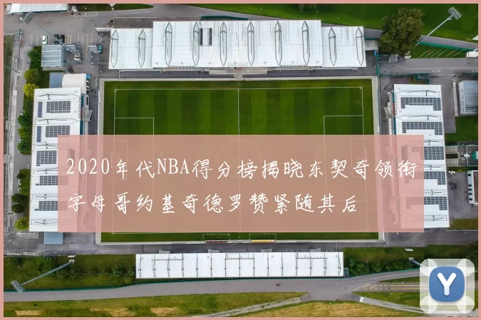 2020年代NBA得分榜揭晓东契奇领衔字母哥约基奇德罗赞紧随其后