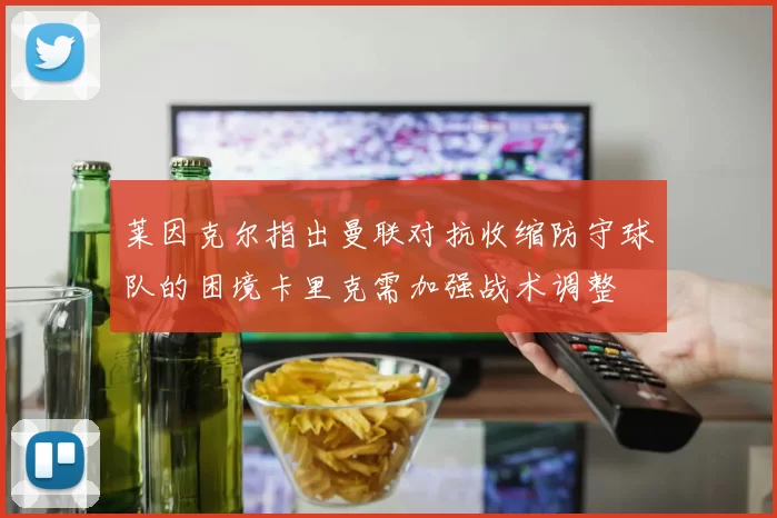 莱因克尔指出曼联对抗收缩防守球队的困境卡里克需加强战术调整