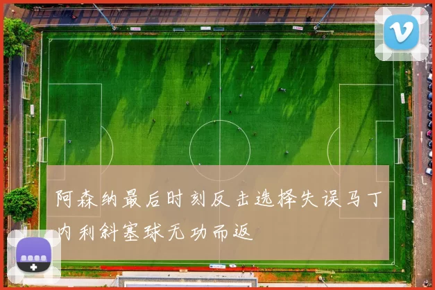 阿森纳最后时刻反击选择失误马丁内利斜塞球无功而返