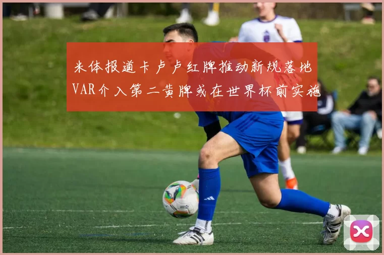 米体报道卡卢卢红牌推动新规落地VAR介入第二黄牌或在世界杯前实施