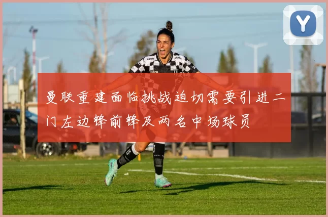 曼联重建面临挑战迫切需要引进二门左边锋前锋及两名中场球员