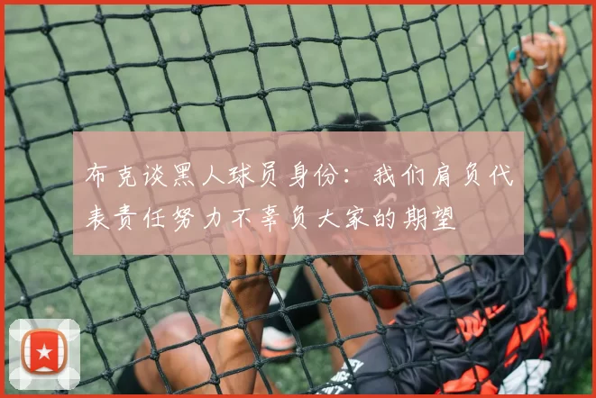 布克谈黑人球员身份：我们肩负代表责任努力不辜负大家的期望