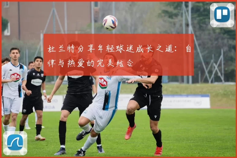 杜兰特分享年轻球迷成长之道：自律与热爱的完美结合
