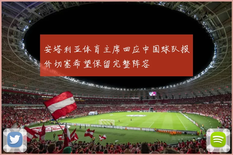安塔利亚体育主席回应中国球队报价切塞希望保留完整阵容