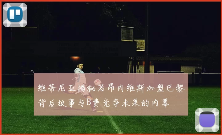 维蒂尼亚揭秘若昂内维斯加盟巴黎背后故事与B费竞争未果的内幕
