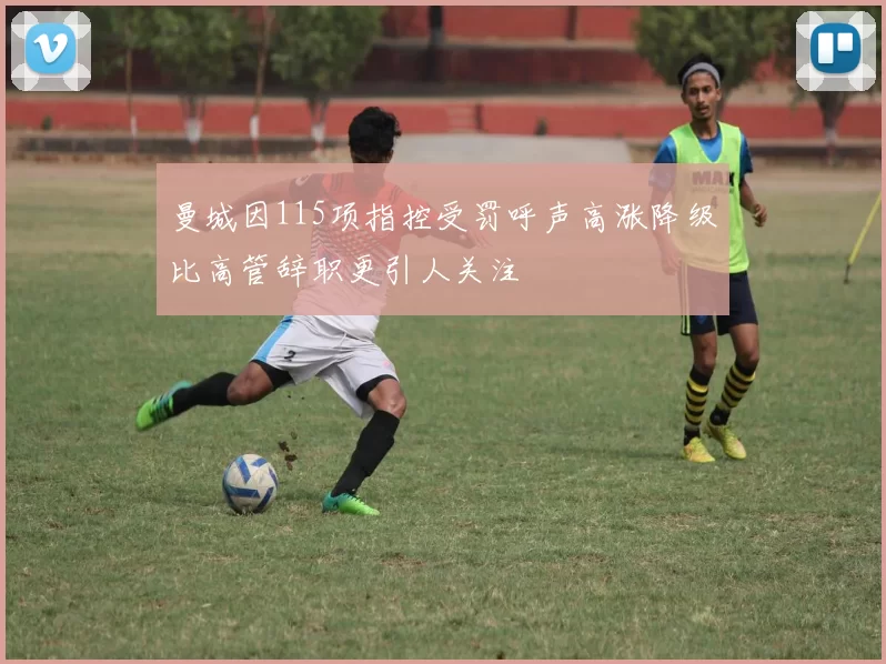 曼城因115项指控受罚呼声高涨降级比高管辞职更引人关注